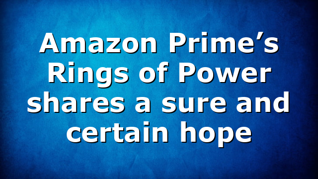 Amazon Prime’s Rings of Power shares a sure and certain hope