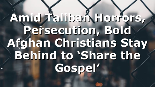 Amid Taliban Horrors, Persecution, Bold Afghan Christians Stay Behind to ‘Share the Gospel’