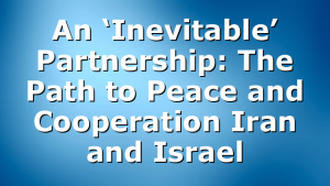An ‘Inevitable’ Partnership: The Path to Peace and Cooperation Iran and Israel