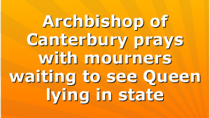 Archbishop of Canterbury prays with mourners waiting to see Queen lying in state