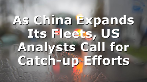 As China Expands Its Fleets, US Analysts Call for Catch-up Efforts