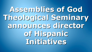 Assemblies of God Theological Seminary announces director of Hispanic Initiatives