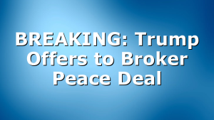 BREAKING: Trump Offers to Broker Peace Deal