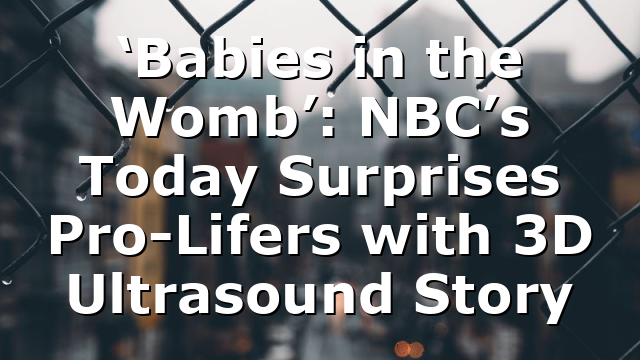 ‘Babies in the Womb’: NBC’s Today Surprises Pro-Lifers with 3D Ultrasound Story