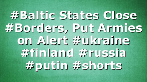 #Baltic States Close #Borders, Put Armies on Alert #ukraine #finland #russia #putin #shorts