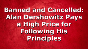 Banned and Cancelled: Alan Dershowitz Pays a High Price for Following His Principles