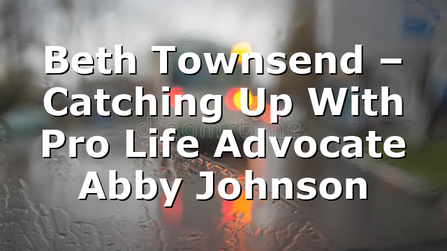 Beth Townsend – Catching Up With Pro Life Advocate Abby Johnson