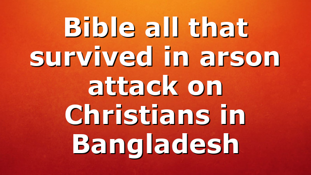 Bible all that survived in arson attack on Christians in Bangladesh
