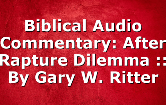 Biblical Audio Commentary: After Rapture Dilemma :: By Gary W. Ritter