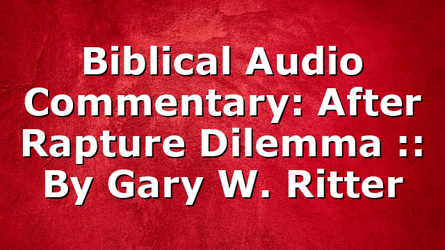 Biblical Audio Commentary: After Rapture Dilemma :: By Gary W. Ritter