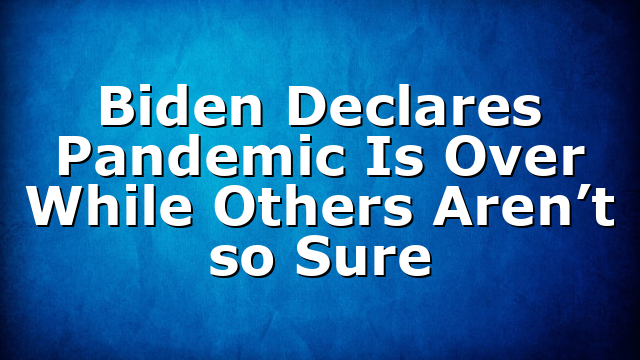 Biden Declares Pandemic Is Over While Others Aren’t so Sure