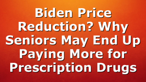 Biden Price Reduction? Why Seniors May End Up Paying More for Prescription Drugs