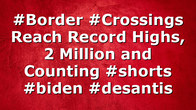 #Border #Crossings Reach Record Highs, 2 Million and Counting #shorts #biden #desantis