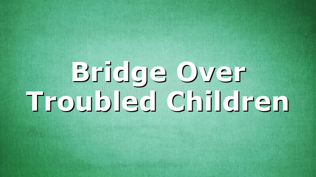 Bridge Over Troubled Children