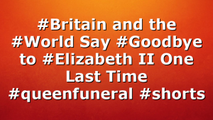 #Britain and the #World Say #Goodbye to #Elizabeth II One Last Time #queenfuneral #shorts