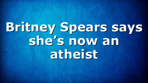 Britney Spears says she’s now an atheist
