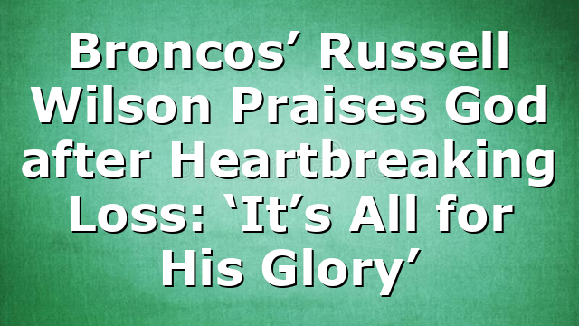 Broncos’ Russell Wilson Praises God after Heartbreaking Loss: ‘It’s All for His Glory’
