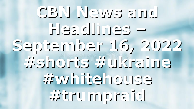 CBN News and Headlines – September 16, 2022 #shorts #ukraine #whitehouse #trumpraid