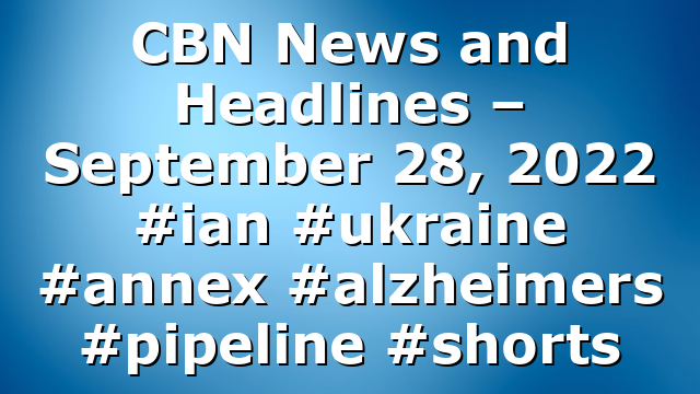 CBN News and Headlines – September 28, 2022 #ian #ukraine #annex #alzheimers #pipeline #shorts