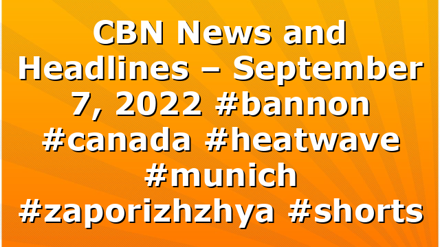CBN News and Headlines – September 7, 2022 #bannon #canada #heatwave #munich #zaporizhzhya  #shorts