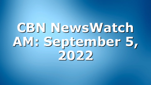 CBN NewsWatch AM: September 5, 2022