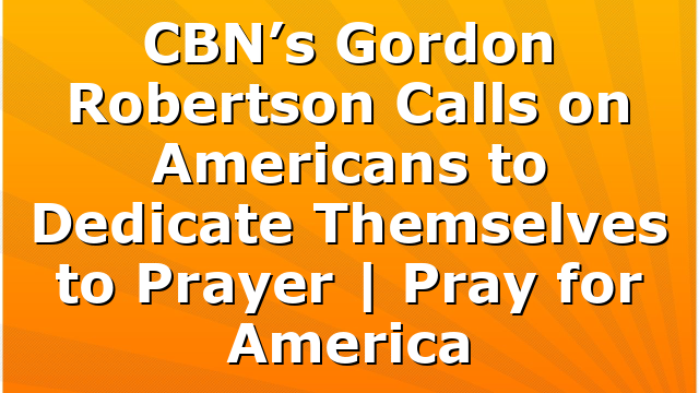 CBN’s Gordon Robertson Calls on Americans to Dedicate Themselves to Prayer | Pray for America