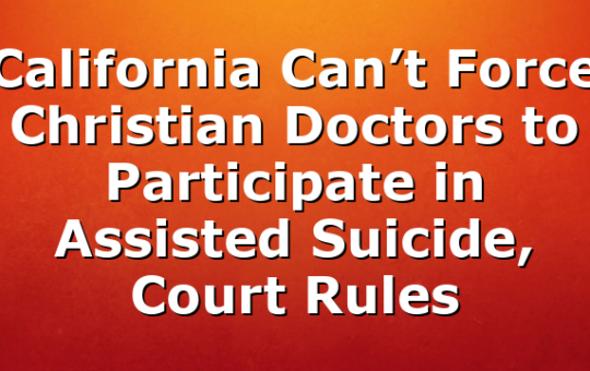 California Can’t Force Christian Doctors to Participate in Assisted Suicide, Court Rules