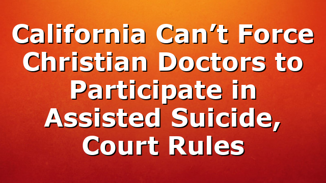 California Can’t Force Christian Doctors to Participate in Assisted Suicide, Court Rules