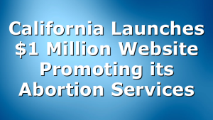 California Launches $1 Million Website Promoting its Abortion Services