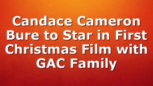 Candace Cameron Bure to Star in First Christmas Film with GAC Family