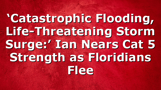 ‘Catastrophic Flooding, Life-Threatening Storm Surge:’ Ian Nears Cat 5 Strength as Floridians Flee