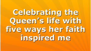 Celebrating the Queen’s life with five ways her faith inspired me