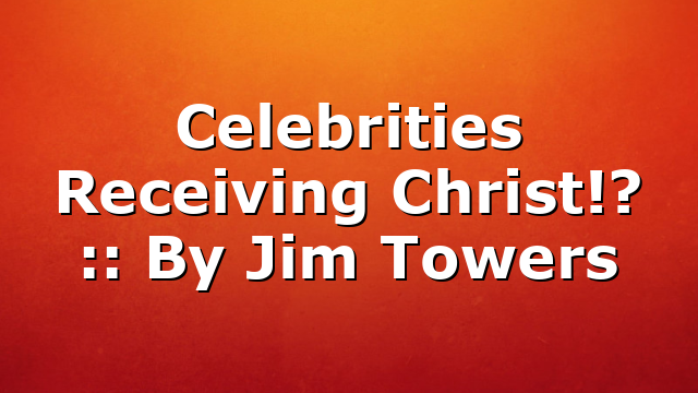 Celebrities Receiving Christ!? :: By Jim Towers