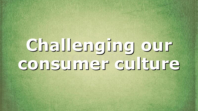 Challenging our consumer culture