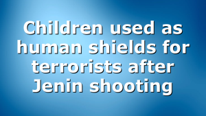 Children used as human shields for terrorists after Jenin shooting