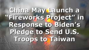 China May Launch a “Fireworks Project” in Response to Biden’s Pledge to Send U.S. Troops to Taiwan