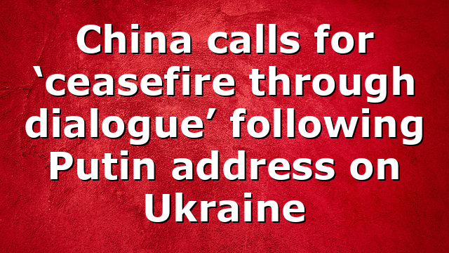 China calls for ‘ceasefire through dialogue’ following Putin address on Ukraine