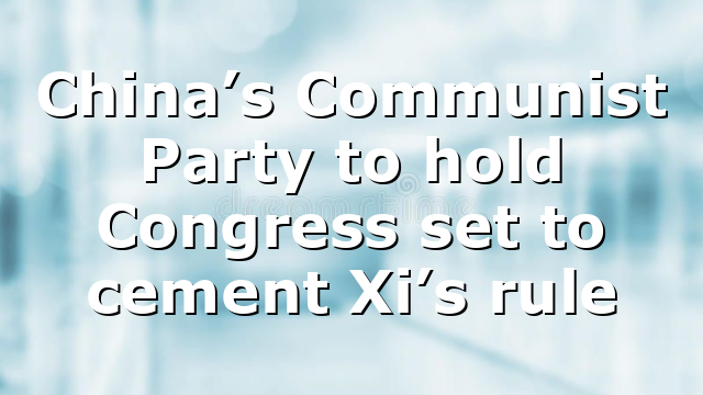 China’s Communist Party to hold Congress set to cement Xi’s rule