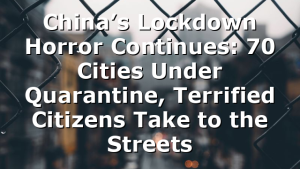 China’s Lockdown Horror Continues: 70 Cities Under Quarantine, Terrified Citizens Take to the Streets