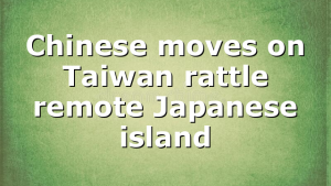Chinese moves on Taiwan rattle remote Japanese island