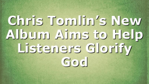 Chris Tomlin’s New Album Aims to Help Listeners Glorify God