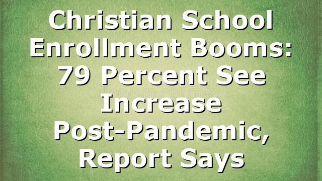 Christian School Enrollment Booms: 79 Percent See Increase Post-Pandemic, Report Says