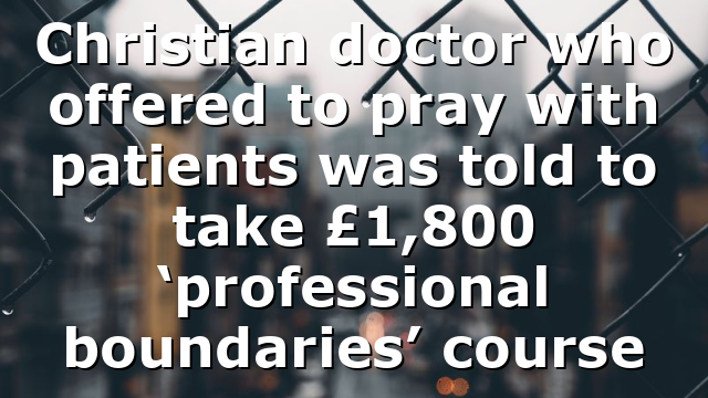 Christian doctor who offered to pray with patients was told to take £1,800 ‘professional boundaries’ course