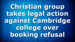 Christian group takes legal action against Cambridge college over booking refusal