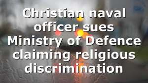 Christian naval officer sues Ministry of Defence claiming religious discrimination