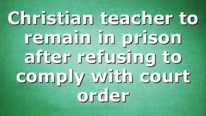 Christian teacher to remain in prison after refusing to comply with court order