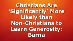 Christians Are ‘Significantly’ More Likely than Non-Christians to Learn Generosity: Barna