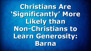 Christians Are ‘Significantly’ More Likely than Non-Christians to Learn Generosity: Barna