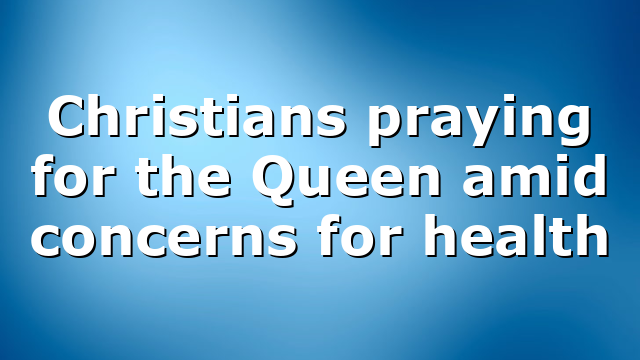 Christians praying for the Queen amid concerns for health
