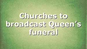 Churches to broadcast Queen’s funeral